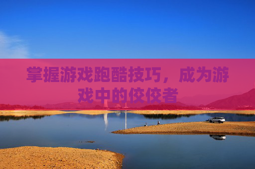 掌握游戏跑酷技巧，成为游戏中的佼佼者