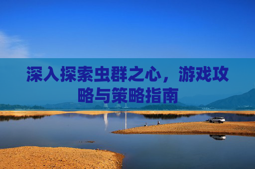 深入探索虫群之心，游戏攻略与策略指南