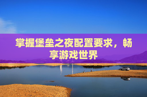 掌握堡垒之夜配置要求，畅享游戏世界