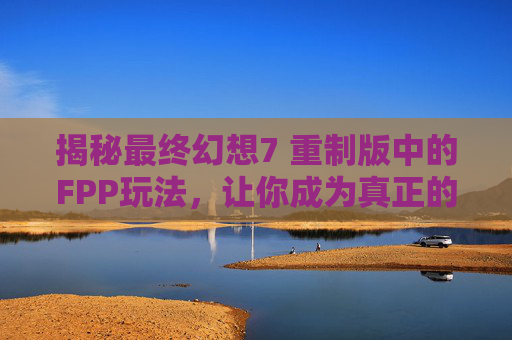 揭秘最终幻想7 重制版中的FPP玩法，让你成为真正的游戏大师！