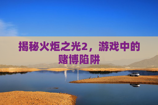 揭秘火炬之光2，游戏中的赌博陷阱