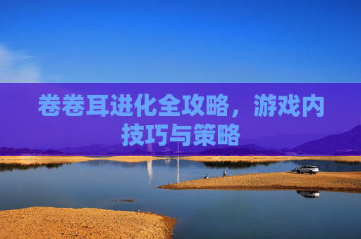 卷卷耳进化全攻略，游戏内技巧与策略