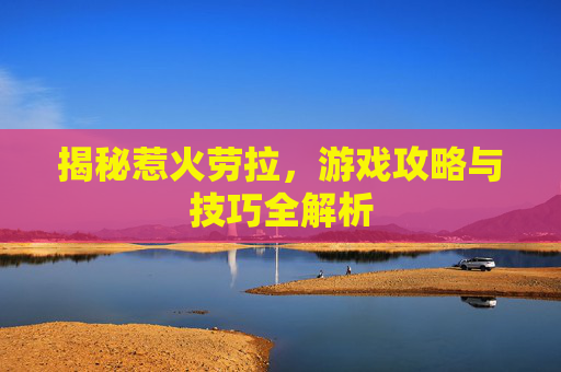 揭秘惹火劳拉，游戏攻略与技巧全解析