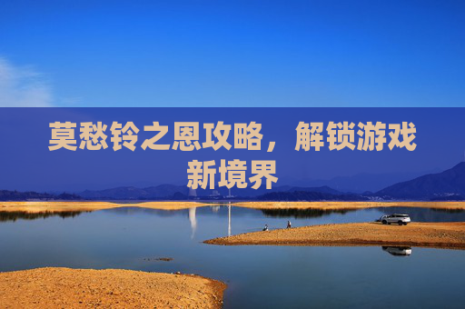 莫愁铃之恩攻略，解锁游戏新境界