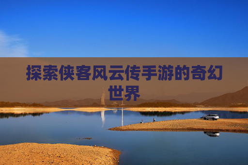 探索侠客风云传手游的奇幻世界