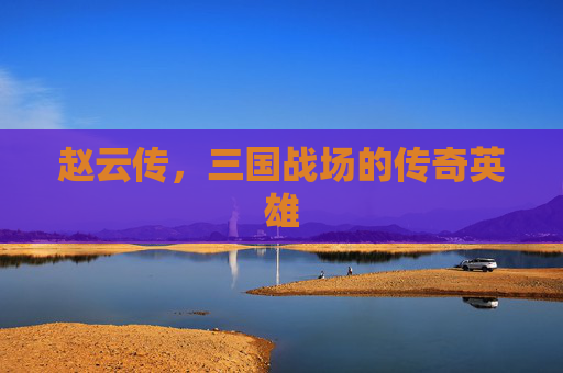 赵云传，三国战场的传奇英雄