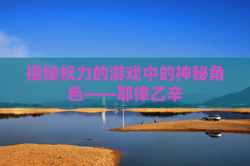 揭秘权力的游戏中的神秘角色——耶律乙辛