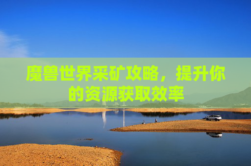 魔兽世界采矿攻略，提升你的资源获取效率