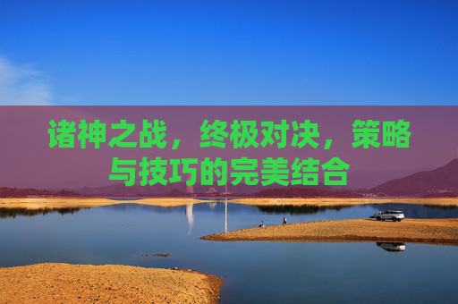 诸神之战，终极对决，策略与技巧的完美结合