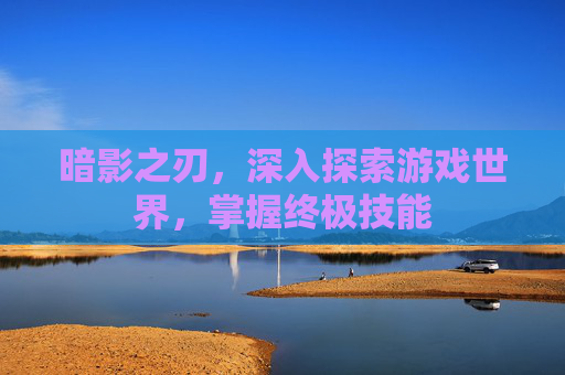 暗影之刃，深入探索游戏世界，掌握终极技能