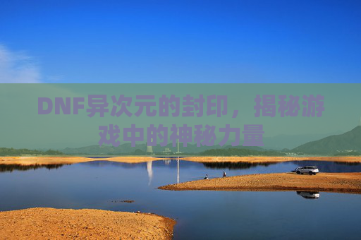DNF异次元的封印，揭秘游戏中的神秘力量