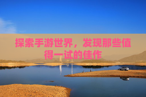 探索手游世界，发现那些值得一试的佳作