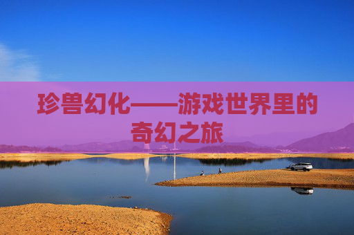 珍兽幻化——游戏世界里的奇幻之旅