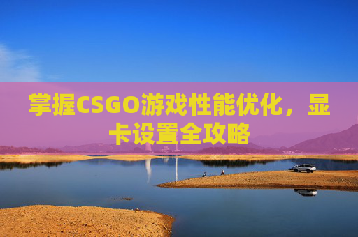 掌握CSGO游戏性能优化，显卡设置全攻略