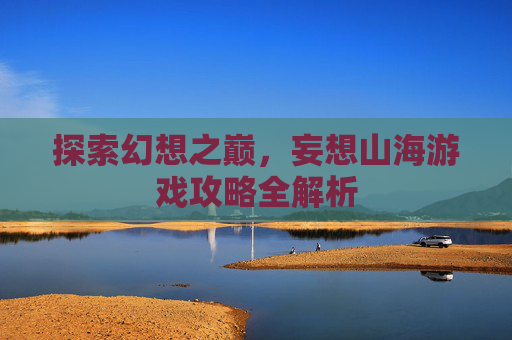探索幻想之巅，妄想山海游戏攻略全解析
