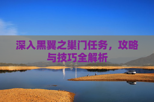 深入黑翼之巢门任务，攻略与技巧全解析