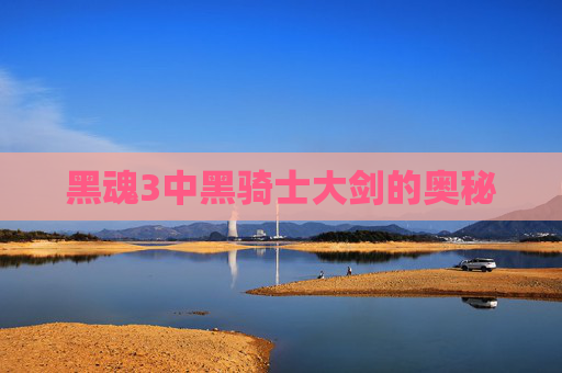 黑魂3中黑骑士大剑的奥秘