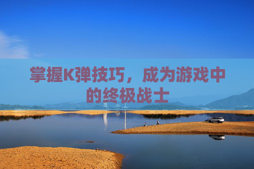 掌握K弹技巧，成为游戏中的终极战士