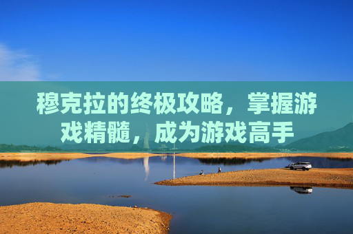 穆克拉的终极攻略，掌握游戏精髓，成为游戏高手
