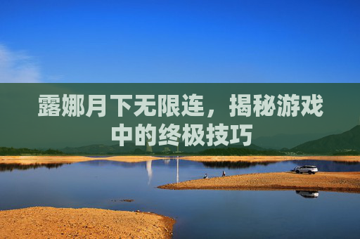 露娜月下无限连，揭秘游戏中的终极技巧