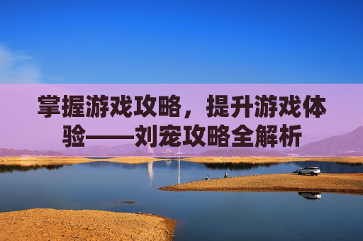 掌握游戏攻略，提升游戏体验——刘宠攻略全解析