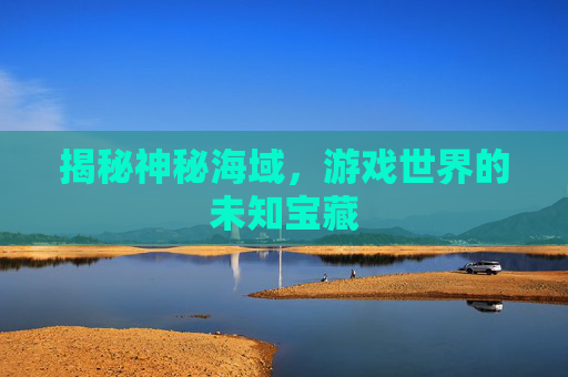 揭秘神秘海域，游戏世界的未知宝藏