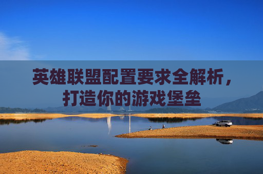 英雄联盟配置要求全解析，打造你的游戏堡垒