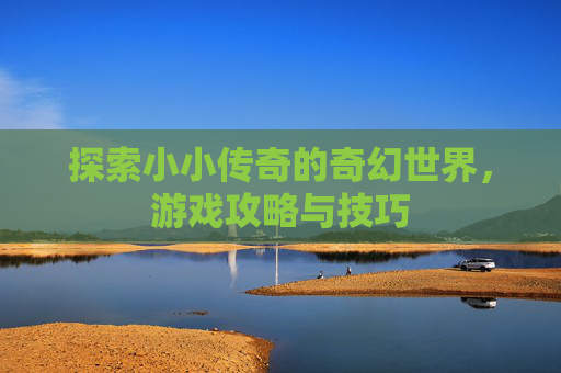 探索小小传奇的奇幻世界，游戏攻略与技巧