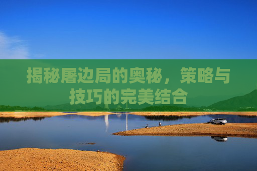 揭秘屠边局的奥秘，策略与技巧的完美结合