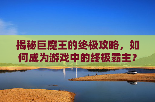 揭秘巨魔王的终极攻略，如何成为游戏中的终极霸主？