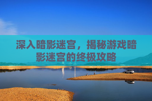 深入暗影迷宫，揭秘游戏暗影迷宫的终极攻略