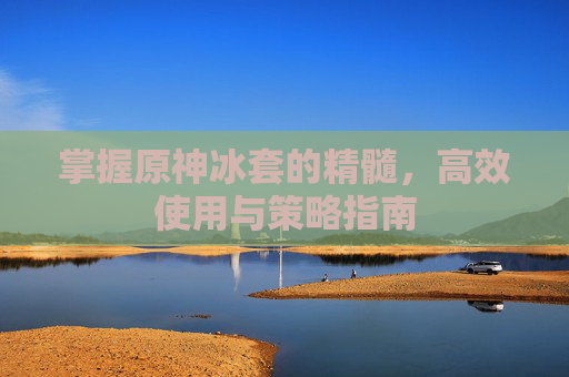 掌握原神冰套的精髓，高效使用与策略指南