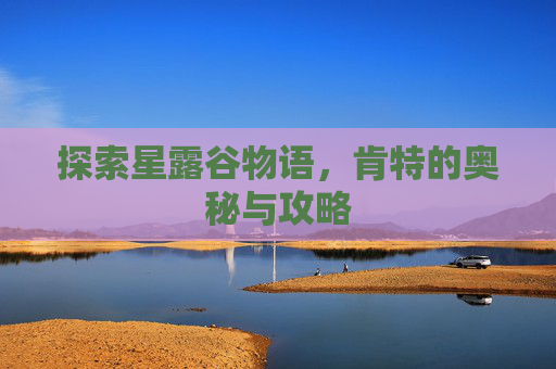 探索星露谷物语，肯特的奥秘与攻略