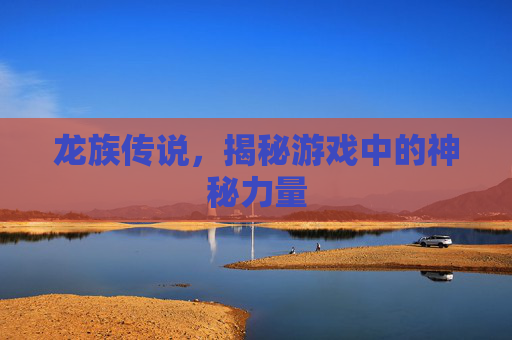 龙族传说，揭秘游戏中的神秘力量