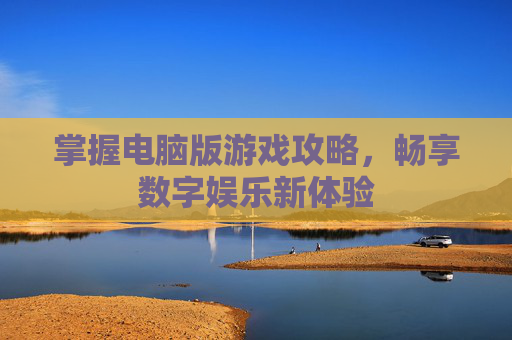 掌握电脑版游戏攻略，畅享数字娱乐新体验