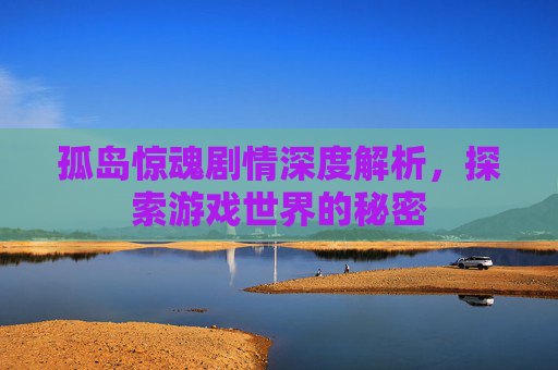 孤岛惊魂剧情深度解析，探索游戏世界的秘密