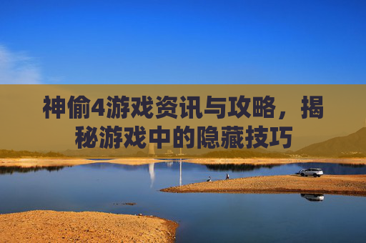 神偷4游戏资讯与攻略，揭秘游戏中的隐藏技巧