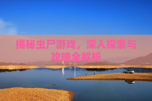 揭秘虫尸游戏，深入探索与攻略全解析