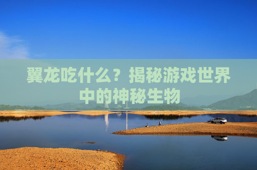 翼龙吃什么？揭秘游戏世界中的神秘生物