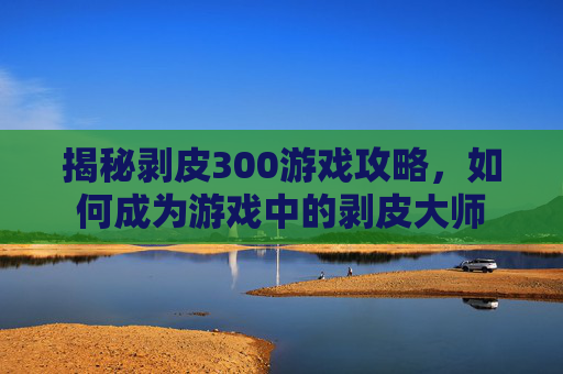 揭秘剥皮300游戏攻略，如何成为游戏中的剥皮大师