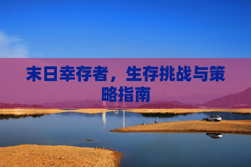 末日幸存者，生存挑战与策略指南