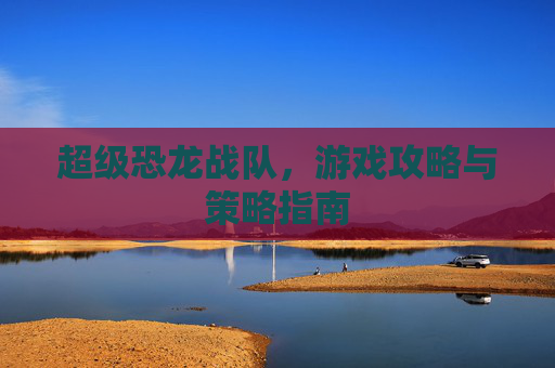 超级恐龙战队，游戏攻略与策略指南
