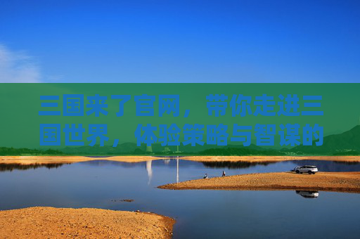 三国来了官网，带你走进三国世界，体验策略与智谋的碰撞