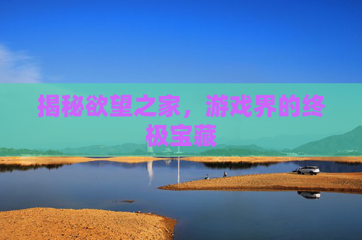 揭秘欲望之家，游戏界的终极宝藏