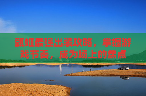 甄姬最强出装攻略，掌握游戏节奏，成为场上的焦点