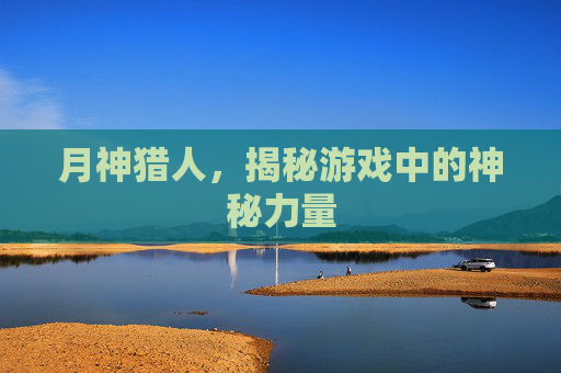 月神猎人，揭秘游戏中的神秘力量
