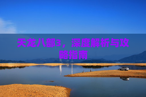 天龙八部3，深度解析与攻略指南