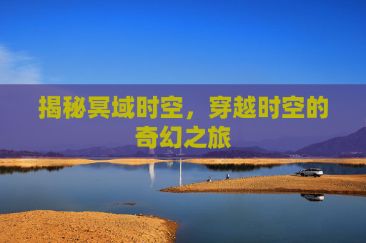 揭秘冥域时空，穿越时空的奇幻之旅