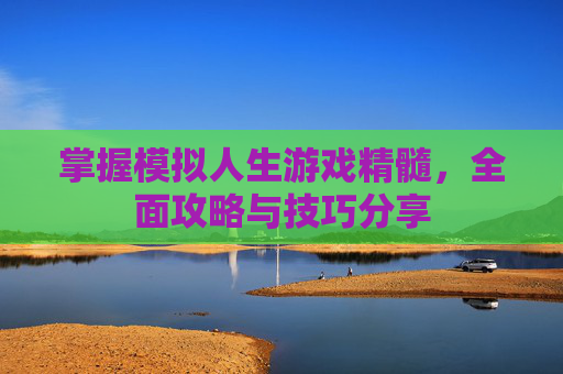 掌握模拟人生游戏精髓，全面攻略与技巧分享