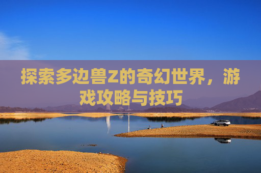探索多边兽Z的奇幻世界，游戏攻略与技巧